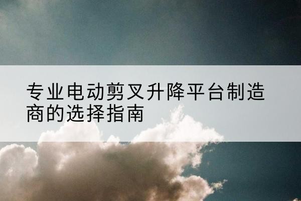 安国电动剪叉升降平台厂家-专业电动剪叉升降平台制造商的选择指南