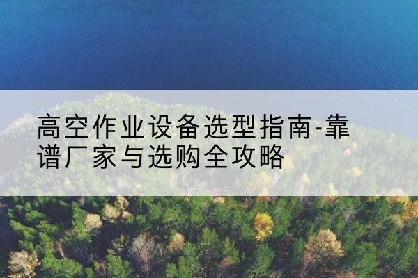 安国升降车厂家-高空作业设备选型指南-靠谱厂家与选购全攻略