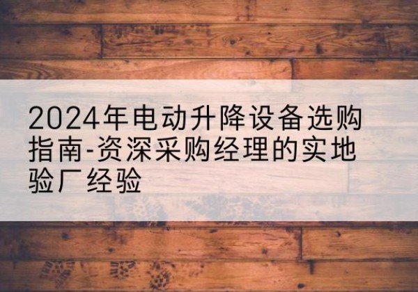安国电动剪叉升降平台厂家-2024年电动升降设备选购指南-资深采购经理的实地验厂经验