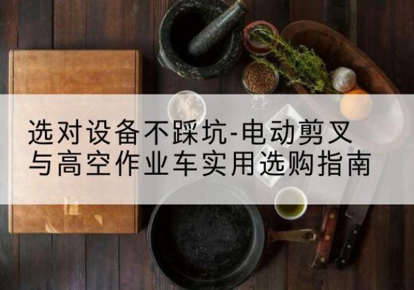 安国电动剪叉升降平台怎么选-选对设备不踩坑-电动剪叉与高空作业车实用选购指南