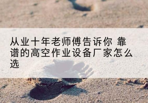 安国高空作业升降机厂家推荐-从业十年老师傅告诉你 靠谱的高空作业设备厂家怎么选