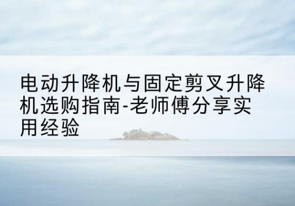 安国电动升降机怎么选-电动升降机与固定剪叉升降机选购指南-老师傅分享实用经验