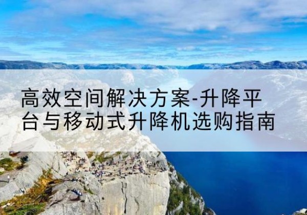 安国升降平台厂家-*空间解决方案-升降平台与移动式升降机选购指南