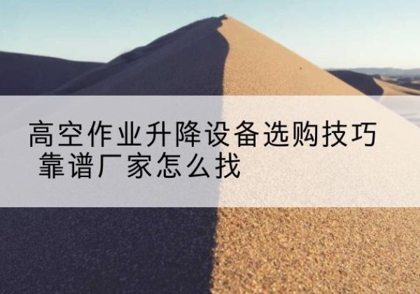 安国电动升降平台厂家推荐-高空作业升降设备选购技巧 靠谱厂家怎么找