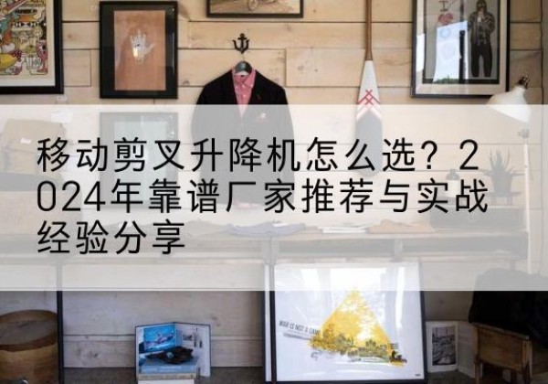 安国升降平台厂家推荐-移动剪叉升降机怎么选？2024年靠谱厂家推荐与实战经验分享