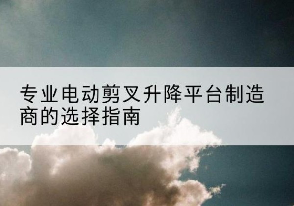 安国电动剪叉升降平台厂家-专业电动剪叉升降平台制造商的选择指南