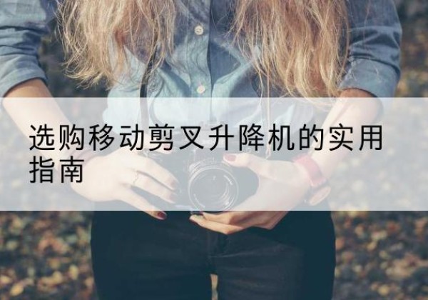安国移动剪叉升降机怎么选-选购移动剪叉升降机的实用指南