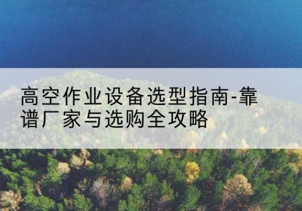 安国升降车厂家-高空作业设备选型指南-靠谱厂家与选购全攻略
