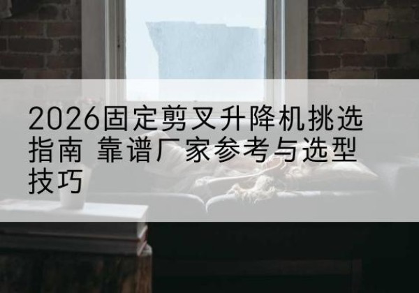 安国固定剪叉升降机厂家推荐-2026固定剪叉升降机挑选指南 靠谱厂家参考与选型技巧