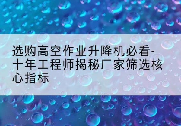 安国高空作业升降机厂家推荐-选购高空作业升降机必看-十年工程师揭秘厂家筛选核心指标